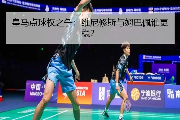 皇马点球权之争：维尼修斯与姆巴佩谁更稳？