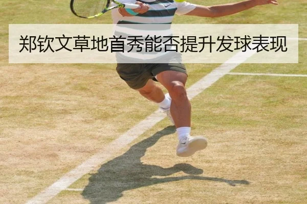 郑钦文草地首秀能否提升发球表现