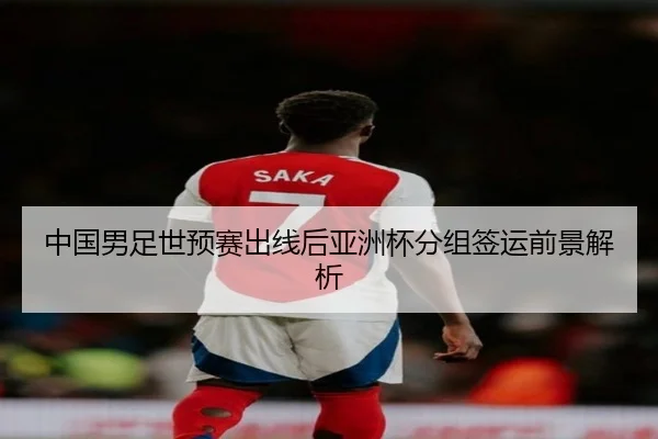 中国男足世预赛出线后亚洲杯分组签运前景解析